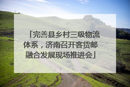 完善县乡村三级物流体系，济南召开客货邮融合发展现场推进会