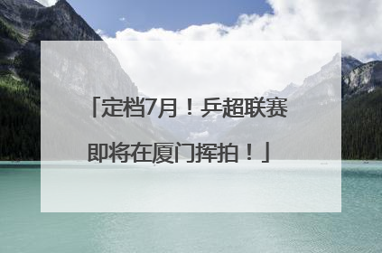 定档7月！乒超联赛即将在厦门挥拍！