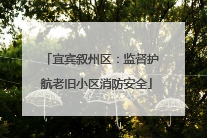 宜宾叙州区：监督护航老旧小区消防安全