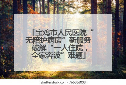 宝鸡市人民医院“无陪护病房”新服务 破解“一人住院，全家奔波”难题