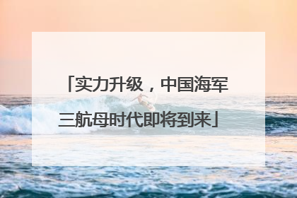 实力升级，中国海军三航母时代即将到来