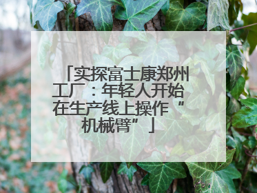 实探富士康郑州工厂：年轻人开始在生产线上操作“机械臂”