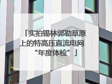 实拍锡林郭勒草原上的特高压直流电网“年度体检”
