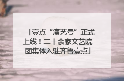壹点“演艺号”正式上线！二十余家文艺院团集体入驻齐鲁壹点