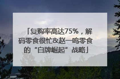 复购率高达75%，解码零食很忙&赵一鸣零食的“白牌崛起”战略