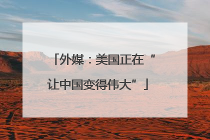 外媒：美国正在“让中国变得伟大”