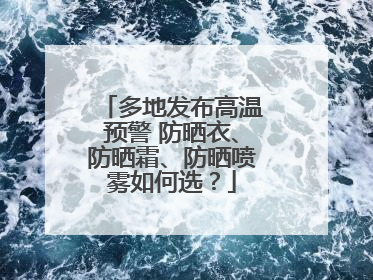 多地发布高温预警 防晒衣、防晒霜、防晒喷雾如何选？