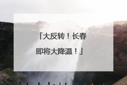 大反转！长春即将大降温！