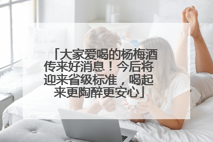 大家爱喝的杨梅酒传来好消息！今后将迎来省级标准，喝起来更陶醉更安心