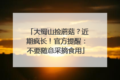大蜀山捡蘑菇？近期疯长！官方提醒：不要随意采摘食用