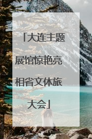 大连主题展馆惊艳亮相省文体旅大会
