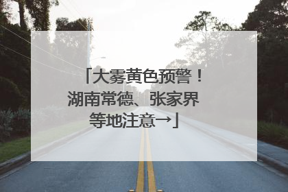 大雾黄色预警！湖南常德、张家界等地注意→