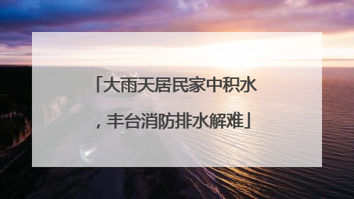大雨天居民家中积水，丰台消防排水解难