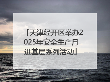天津经开区举办2025年安全生产月进基层系列活动