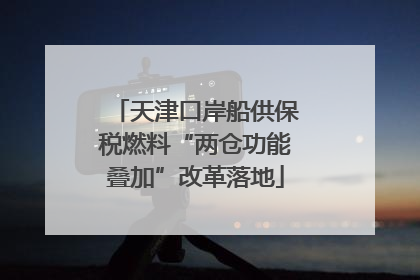 天津口岸船供保税燃料“两仓功能叠加”改革落地