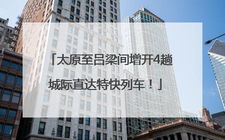 太原至吕梁间增开4趟城际直达特快列车！