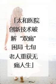 太和医院创新技术破解“双痛”困局 七旬老人重获无痛人生