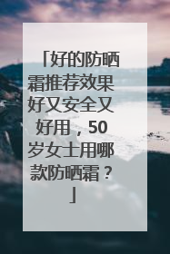 好的防晒霜推荐效果好又安全又好用，50岁女士用哪款防晒霜？