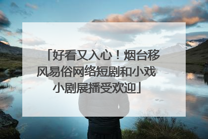 好看又入心！烟台移风易俗网络短剧和小戏小剧展播受欢迎