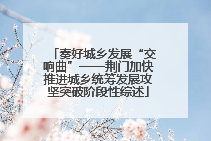 奏好城乡发展“交响曲”——荆门加快推进城乡统筹发展攻坚突破阶段性综述
