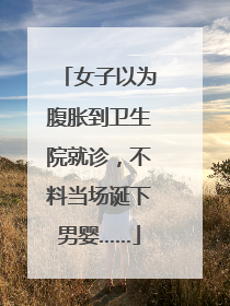 女子以为腹胀到卫生院就诊，不料当场诞下男婴……