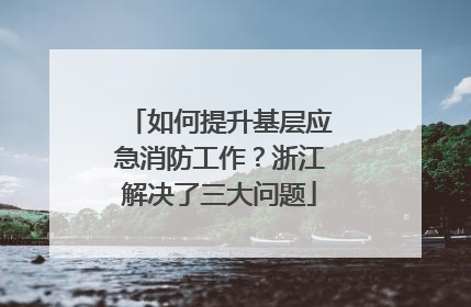如何提升基层应急消防工作？浙江解决了三大问题