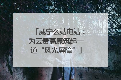 威宁么站电站：为云贵高原筑起一道“风光屏障”