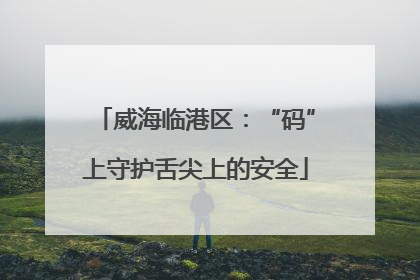 威海临港区：“码”上守护舌尖上的安全