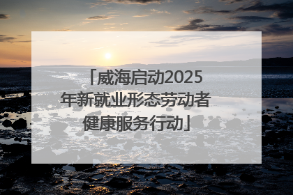 威海启动2025年新就业形态劳动者健康服务行动