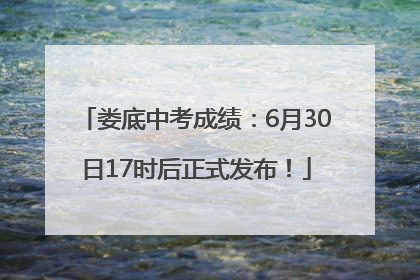 娄底中考成绩：6月30日17时后正式发布！