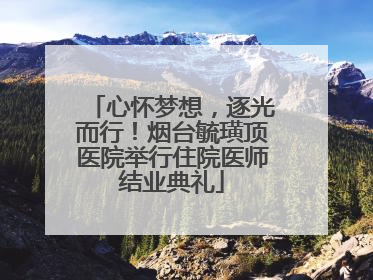 心怀梦想，逐光而行！烟台毓璜顶医院举行住院医师结业典礼