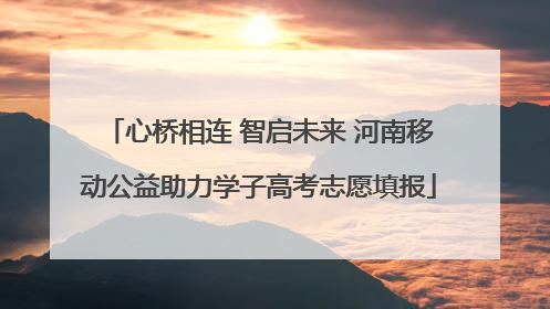心桥相连 智启未来 河南移动公益助力学子高考志愿填报