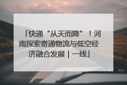 快递“从天而降”！河南探索寄递物流与低空经济融合发展｜一线