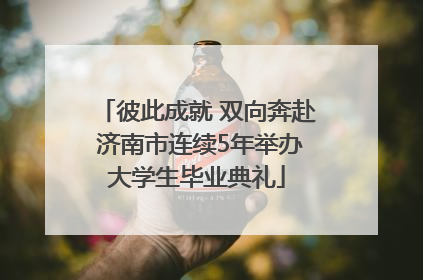 彼此成就 双向奔赴 济南市连续5年举办大学生毕业典礼
