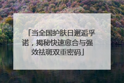 当全国护肤日邂逅孚诺，揭秘快速愈合与强效祛斑双重密码