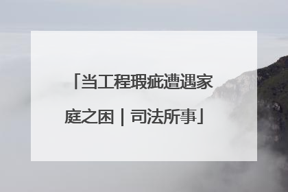 当工程瑕疵遭遇家庭之困｜司法所事