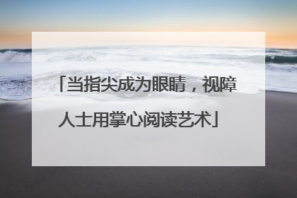 当指尖成为眼睛，视障人士用掌心阅读艺术