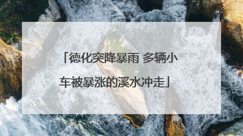 德化突降暴雨 多辆小车被暴涨的溪水冲走