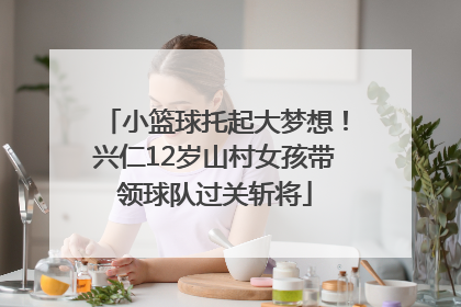 小篮球托起大梦想！兴仁12岁山村女孩带领球队过关斩将