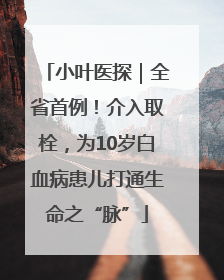 小叶医探｜全省首例！介入取栓，为10岁白血病患儿打通生命之“脉”