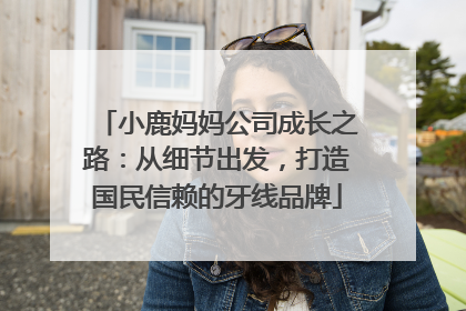 小鹿妈妈公司成长之路：从细节出发，打造国民信赖的牙线品牌