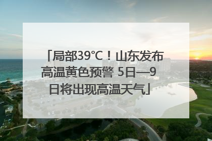 局部39℃！山东发布高温黄色预警 5日—9日将出现高温天气