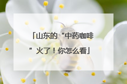 山东的“中药咖啡”火了！你怎么看