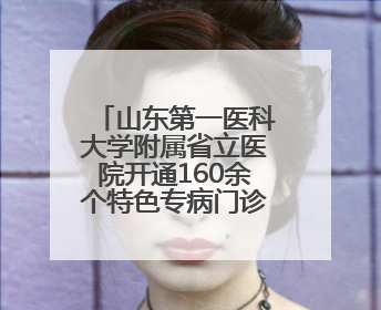 山东第一医科大学附属省立医院开通160余个特色专病门诊，年接诊患者20余万人次