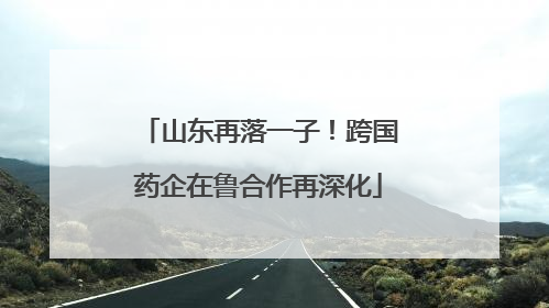 山东再落一子！跨国药企在鲁合作再深化