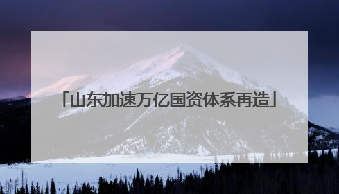 山东加速万亿国资体系再造