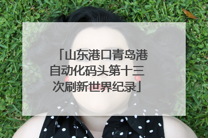 山东港口青岛港自动化码头第十三次刷新世界纪录