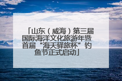 山东（威海）第三届国际海洋文化旅游年暨首届“海天驿旅杯”钓鱼节正式启动