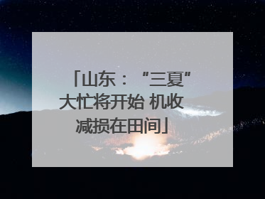 山东：“三夏”大忙将开始 机收减损在田间