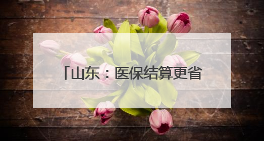 山东：医保结算更省力 群众看病更省心